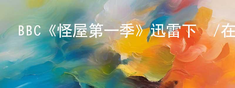 陳樂霞的動漫綜藝大全,BBC《怪屋第一季》迅雷下載/在線觀看/百度云-靈異/驚悚-美劇天堂